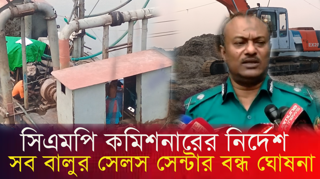 রাজনৈতিক প্রভাবশালী সিন্ডিকেটের বালু ব্যবসায় হুংকার সিএমপি কমিশনারের—সব সেলস সেন্টার বন্ধ ঘোষিত